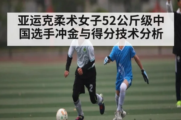 亚运克柔术女子52公斤级中国选手冲金与得分技术分析 - kaiyun
