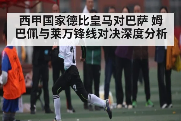 西甲国家德比皇马对巴萨 姆巴佩与莱万锋线对决深度分析 - kaiyun