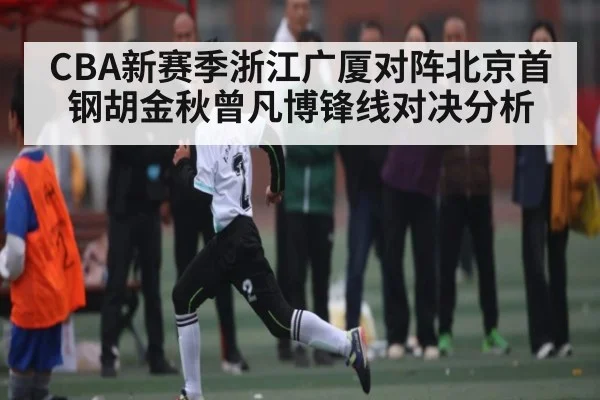 CBA新赛季浙江广厦对阵北京首钢胡金秋曾凡博锋线对决分析 - kaiyun