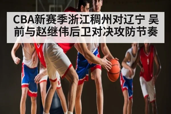 CBA新赛季浙江稠州对辽宁 吴前与赵继伟后卫对决攻防节奏 - kaiyun